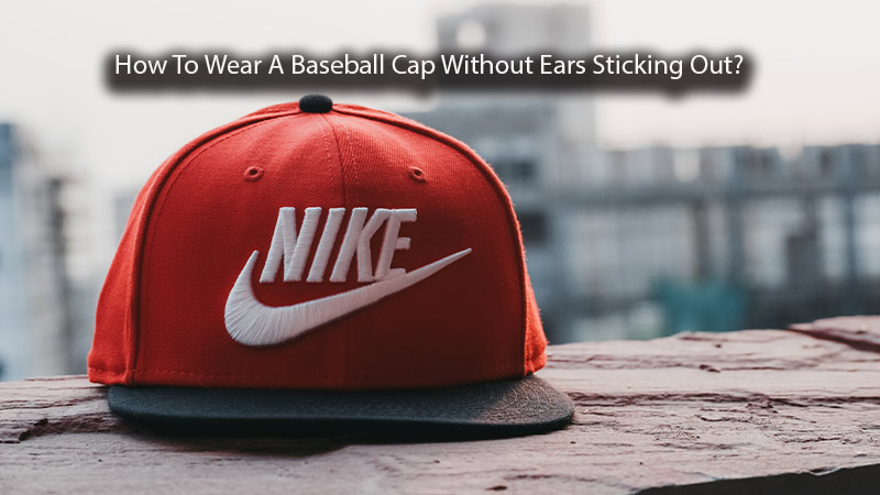 How To Wear A Baseball Cap Without Ears Sticking Out